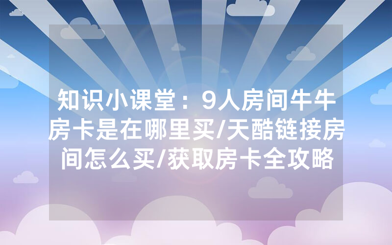 知识小课堂：9人房间牛牛房卡是在哪里买/天酷链接房间怎么买/获取房卡全攻略