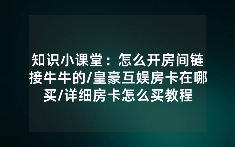 知识小课堂：怎么开房间链接牛牛的/皇豪互娱房卡在哪买/详细房卡怎么买教程
