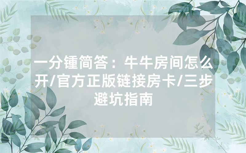 一分锺简答：牛牛房间怎么开/官方正版链接房卡/三步避坑指南