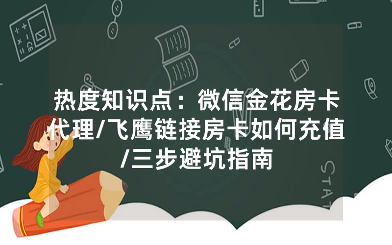 热度知识点：微信金花房卡代理/飞鹰链接房卡如何充值/三步避坑指南