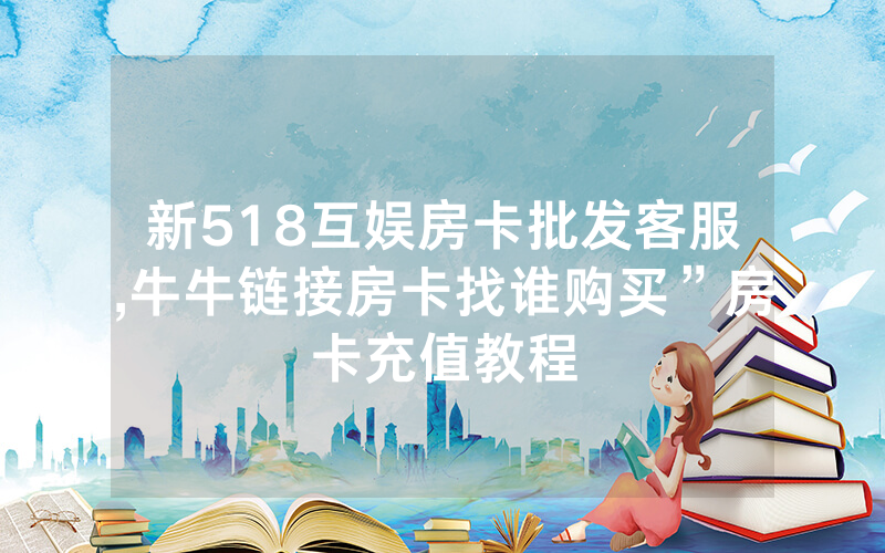 新518互娱房卡批发客服,牛牛链接房卡找谁购买”房卡充值教程