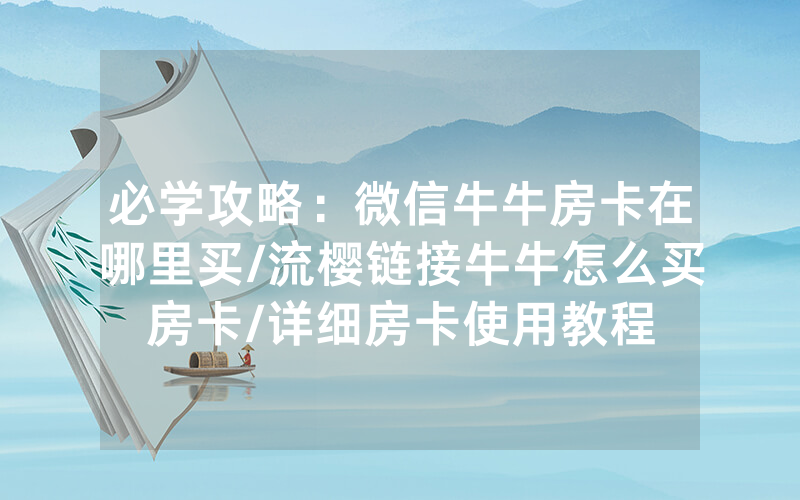 必学攻略：微信牛牛房卡在哪里买/流樱链接牛牛怎么买房卡/详细房卡使用教程