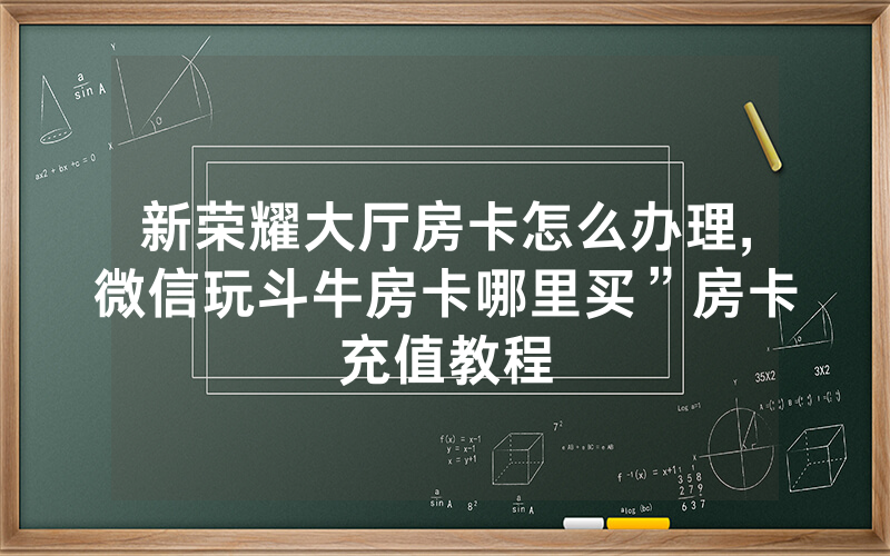 新荣耀大厅房卡怎么办理,微信玩斗牛房卡哪里买”房卡充值教程