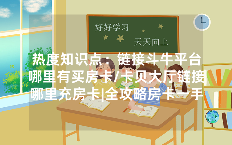 热度知识点：链接斗牛平台哪里有买房卡/卡贝大厅链接哪里充房卡|全攻略房卡一手货源