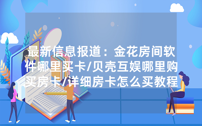 最新信息报道：金花房间软件哪里买卡/贝壳互娱哪里购买房卡/详细房卡怎么买教程