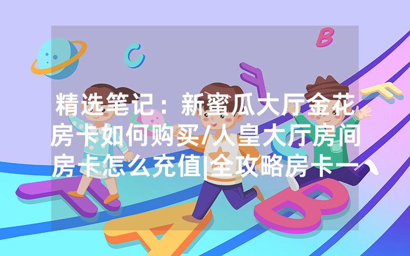 精选笔记：新蜜瓜大厅金花房卡如何购买/人皇大厅房间房卡怎么充值|全攻略房卡一手货源