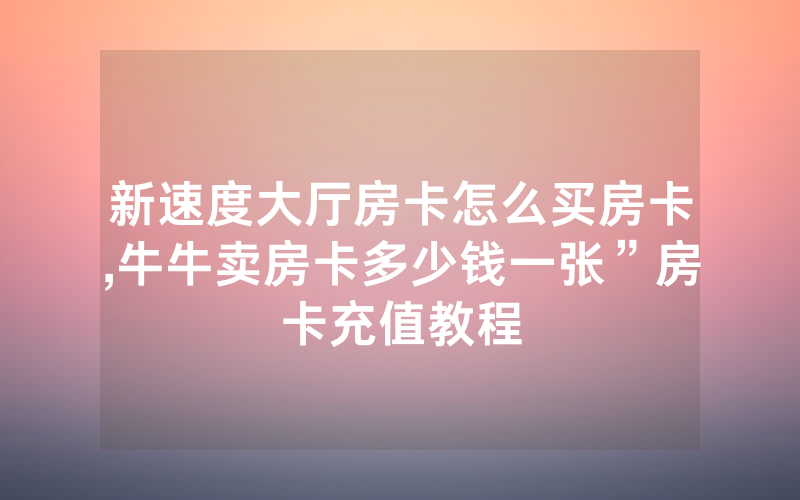 新速度大厅房卡怎么买房卡,牛牛卖房卡多少钱一张”房卡充值教程