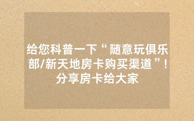 给您科普一下“随意玩俱乐部/新天地房卡购买渠道”!分享房卡给大家