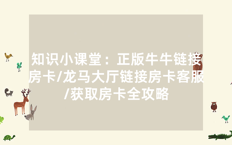 知识小课堂：正版牛牛链接房卡/龙马大厅链接房卡客服/获取房卡全攻略