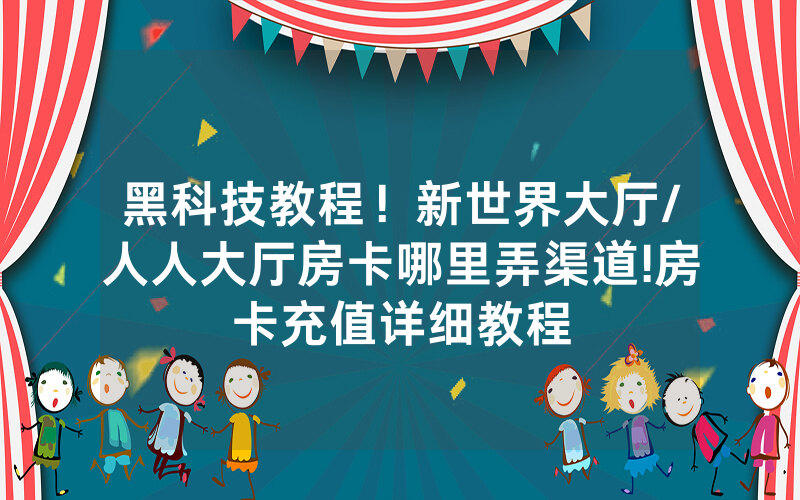 黑科技教程！新世界大厅/人人大厅房卡哪里弄渠道!房卡充值详细教程