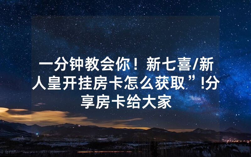 一分钟教会你！新七喜/新人皇开挂房卡怎么获取”!分享房卡给大家