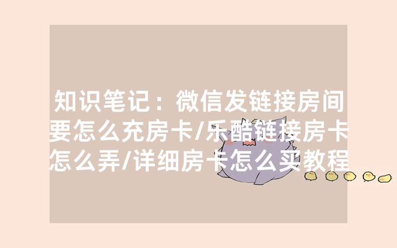 知识笔记：微信发链接房间要怎么充房卡/乐酷链接房卡怎么弄/详细房卡怎么买教程
