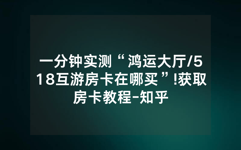 一分钟实测“鸿运大厅/518互游房卡在哪买”!获取房卡教程-知乎