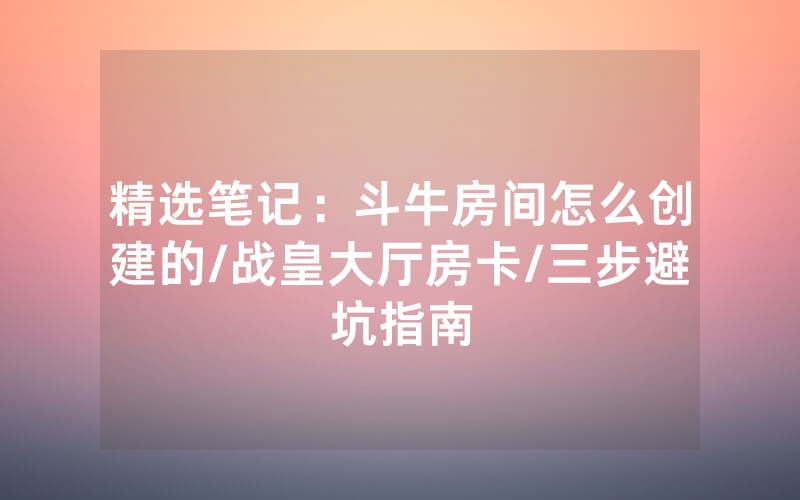精选笔记：斗牛房间怎么创建的/战皇大厅房卡/三步避坑指南