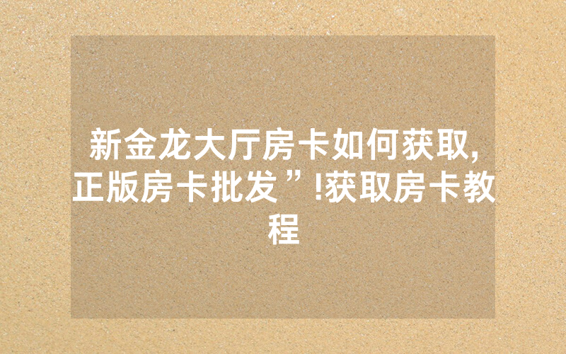 新金龙大厅房卡如何获取,正版房卡批发”!获取房卡教程