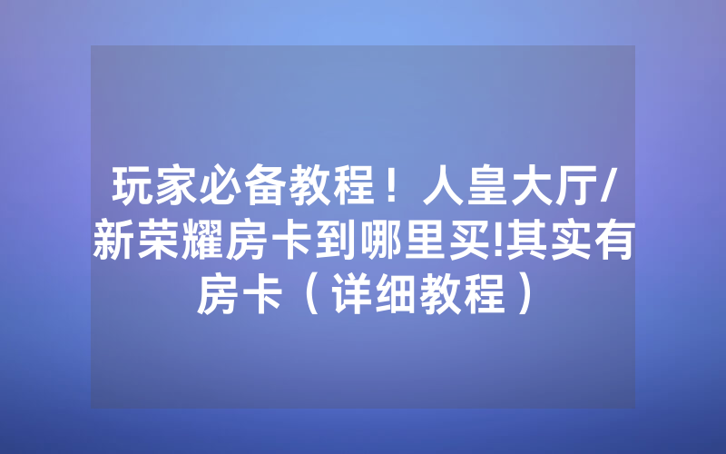玩家必备教程！人皇大厅/新荣耀房卡到哪里买!其实有房卡（详细教程）