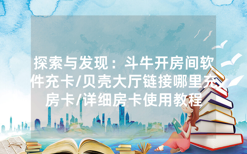 探索与发现：斗牛开房间软件充卡/贝壳大厅链接哪里充房卡/详细房卡使用教程