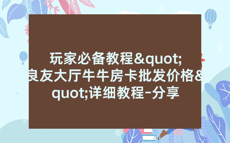 玩家必备教程"良友大厅牛牛房卡批发价格"详细教程-分享