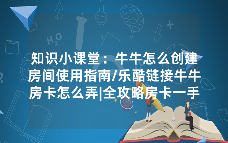 知识小课堂：牛牛怎么创建房间使用指南/乐酷链接牛牛房卡怎么弄|全攻略房卡一手货源