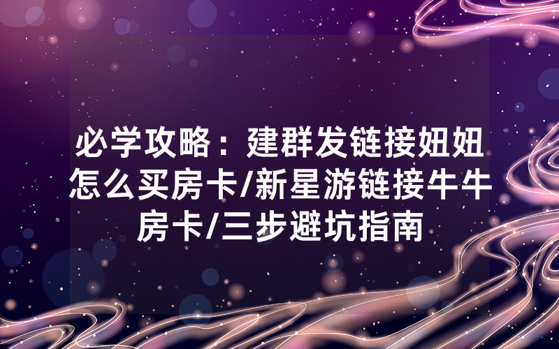 必学攻略：建群发链接妞妞怎么买房卡/新星游链接牛牛房卡/三步避坑指南