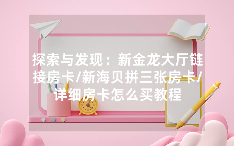 探索与发现：新金龙大厅链接房卡/新海贝拼三张房卡/详细房卡怎么买教程