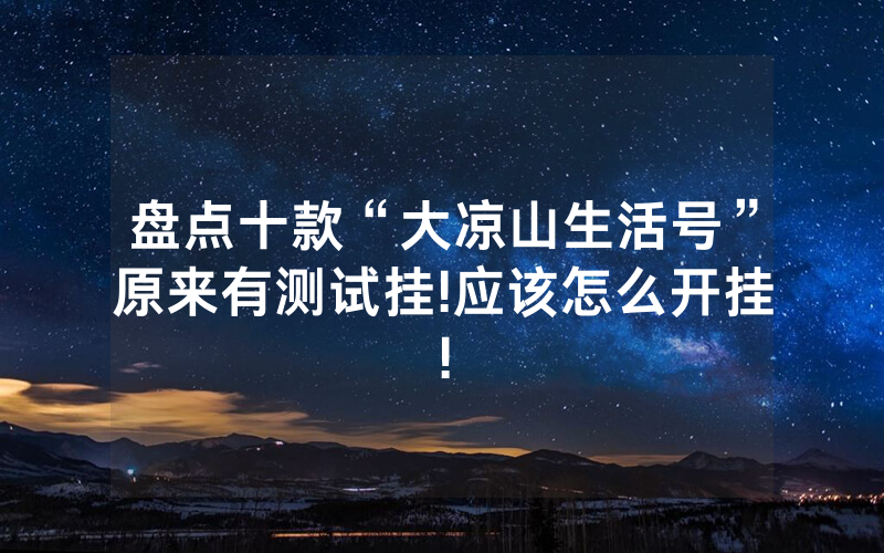 盘点十款“大凉山生活号”原来有测试挂!应该怎么开挂!