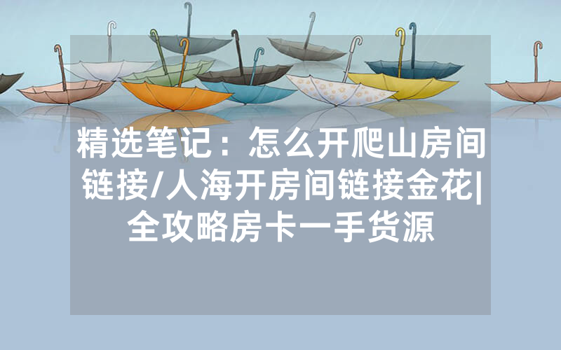 精选笔记：怎么开爬山房间链接/人海开房间链接金花|全攻略房卡一手货源