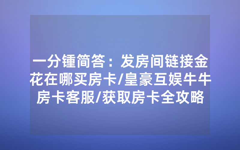 一分锺简答：发房间链接金花在哪买房卡/皇豪互娱牛牛房卡客服/获取房卡全攻略
