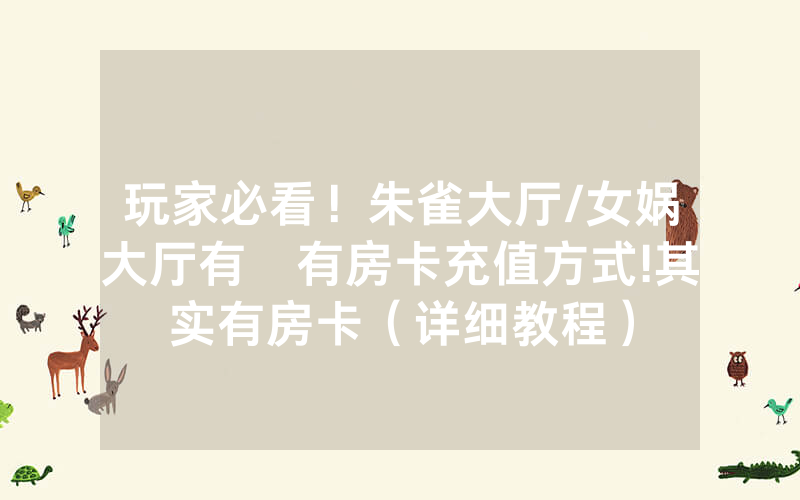 玩家必看！朱雀大厅/女娲大厅有沒有房卡充值方式!其实有房卡（详细教程）