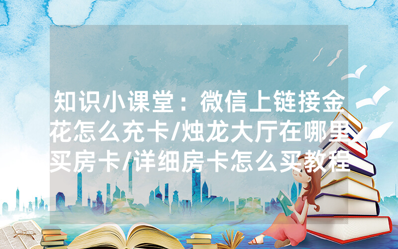 知识小课堂：微信上链接金花怎么充卡/烛龙大厅在哪里买房卡/详细房卡怎么买教程