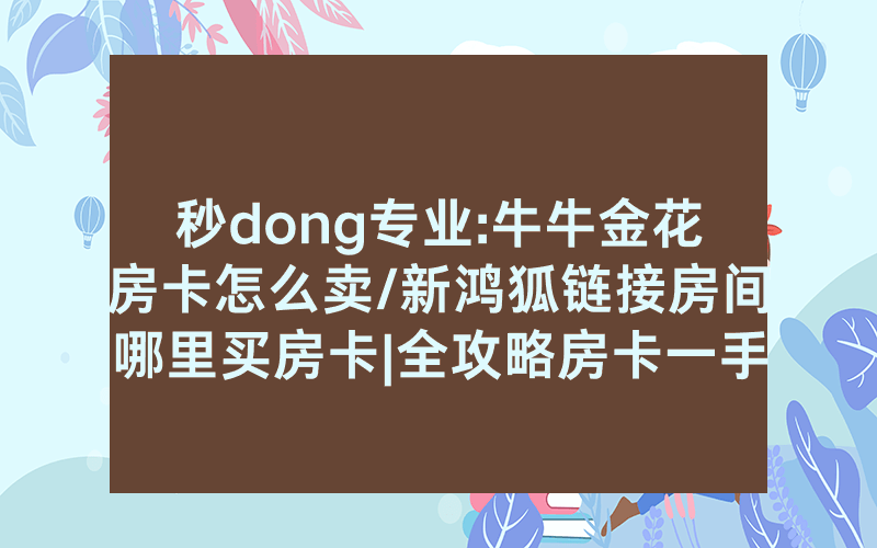 秒dong专业:牛牛金花房卡怎么卖/新鸿狐链接房间哪里买房卡|全攻略房卡一手货源
