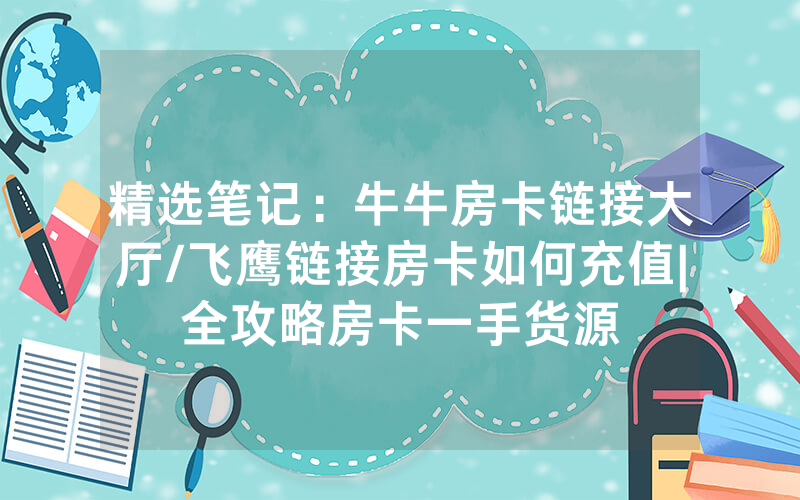 精选笔记：牛牛房卡链接大厅/飞鹰链接房卡如何充值|全攻略房卡一手货源