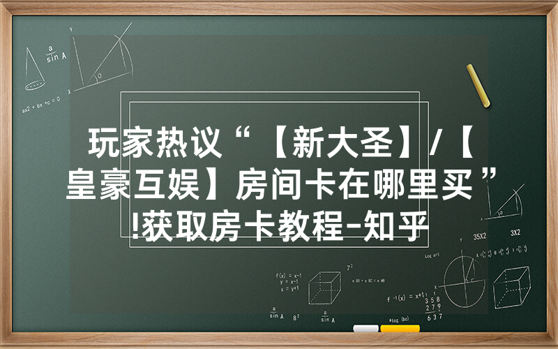 玩家热议“【新大圣】/【皇豪互娱】房间卡在哪里买”!获取房卡教程-知乎