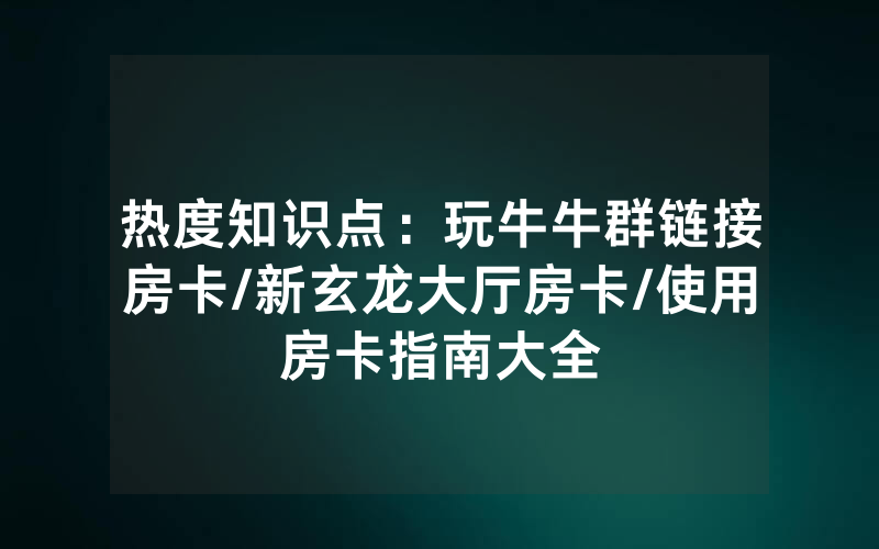 热度知识点：玩牛牛群链接房卡/新玄龙大厅房卡/使用房卡指南大全