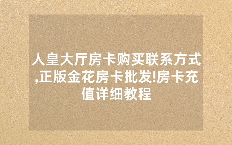 人皇大厅房卡购买联系方式,正版金花房卡批发!房卡充值详细教程