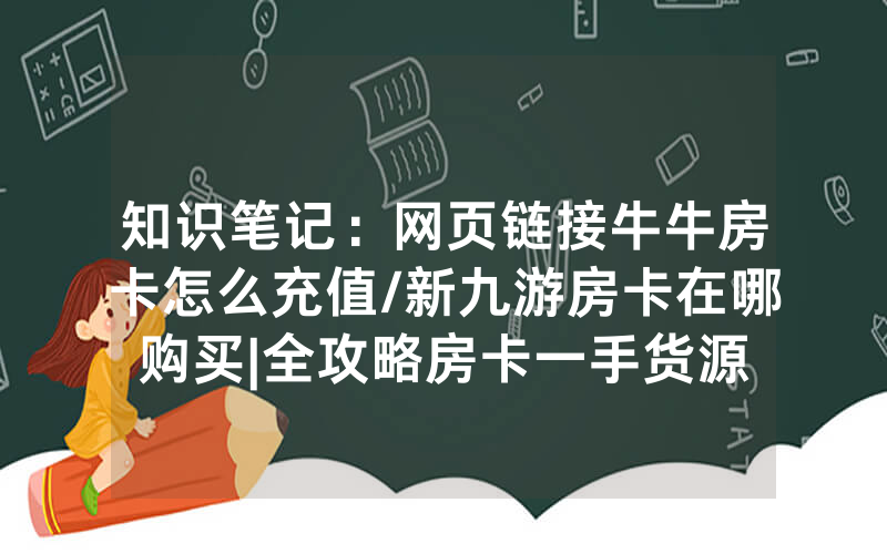 知识笔记：网页链接牛牛房卡怎么充值/新九游房卡在哪购买|全攻略房卡一手货源