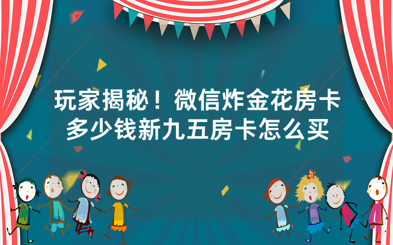 玩家揭秘！微信炸金花房卡多少钱新九五房卡怎么买