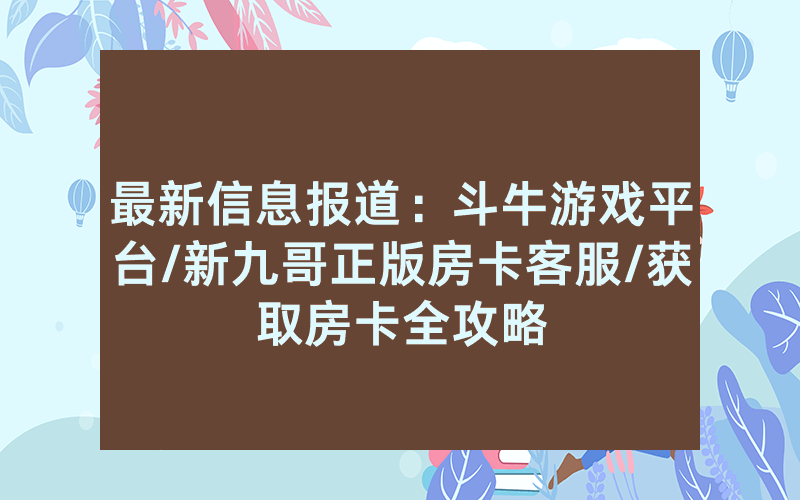 最新信息报道：斗牛游戏平台/新九哥正版房卡客服/获取房卡全攻略