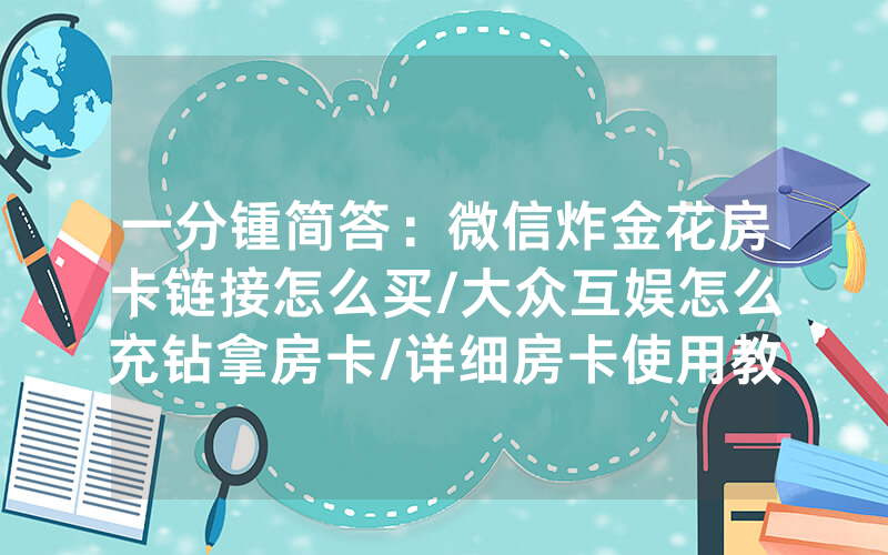 一分锺简答：微信炸金花房卡链接怎么买/大众互娱怎么充钻拿房卡/详细房卡使用教程