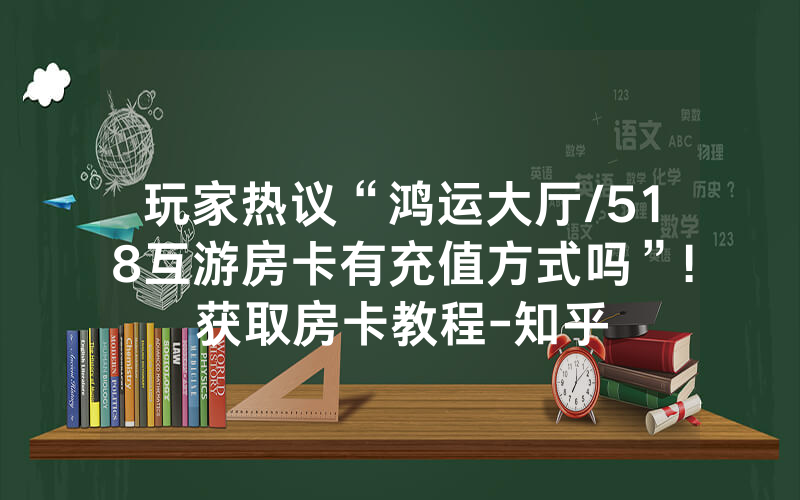 玩家热议“鸿运大厅/518互游房卡有充值方式吗”!获取房卡教程-知乎