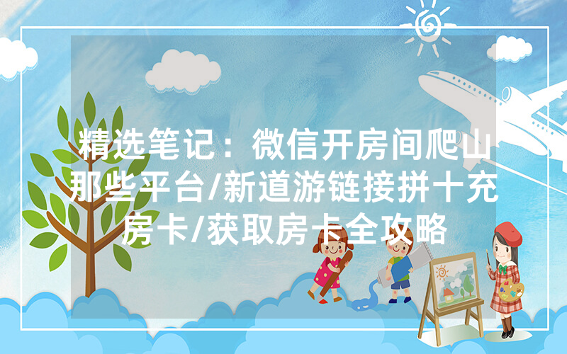 精选笔记：微信开房间爬山那些平台/新道游链接拼十充房卡/获取房卡全攻略