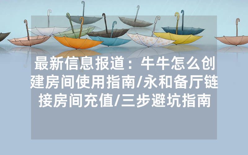 最新信息报道：牛牛怎么创建房间使用指南/永和备厅链接房间充值/三步避坑指南