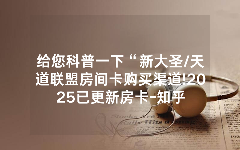 给您科普一下“新大圣/天道联盟房间卡购买渠道!2025已更新房卡-知乎