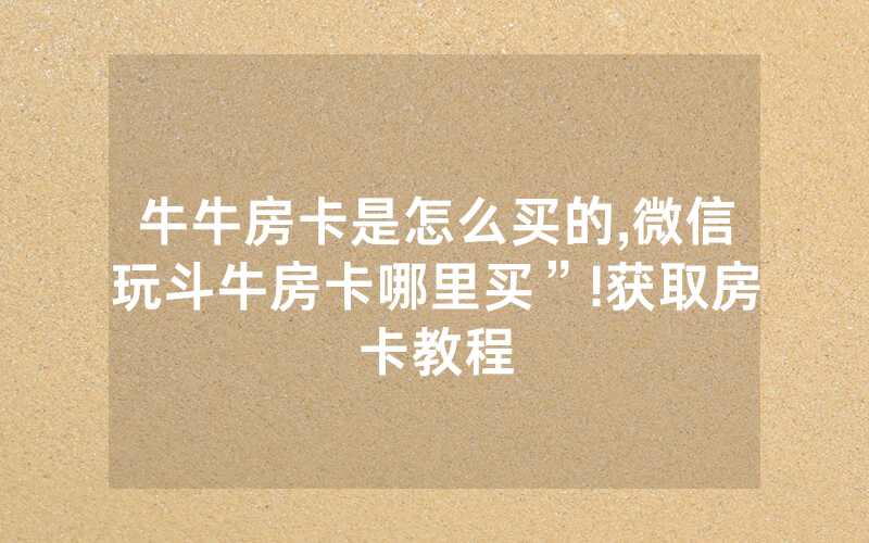 牛牛房卡是怎么买的,微信玩斗牛房卡哪里买”!获取房卡教程