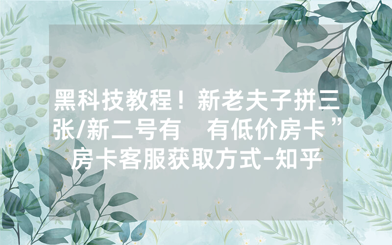 黑科技教程！新老夫子拼三张/新二号有沒有低价房卡”房卡客服获取方式-知乎