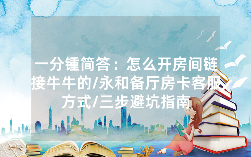 一分锺简答：怎么开房间链接牛牛的/永和备厅房卡客服方式/三步避坑指南