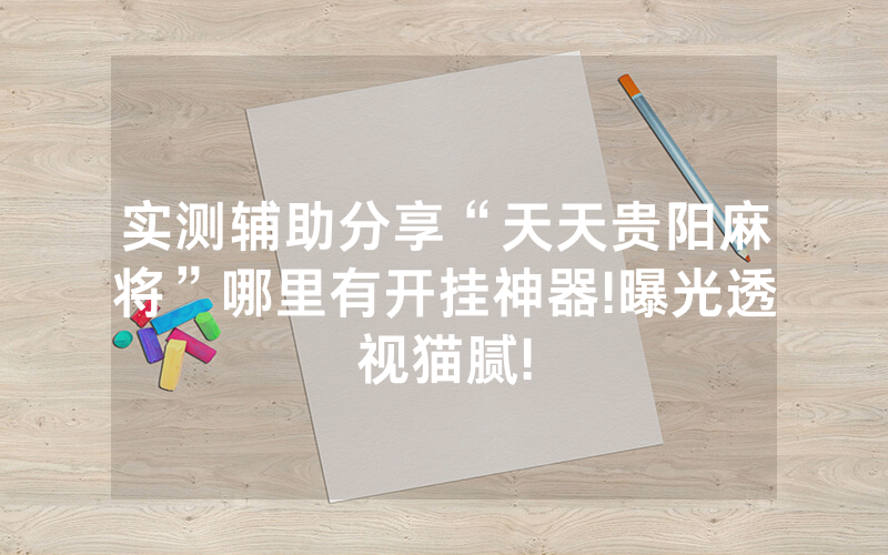 实测辅助分享“天天贵阳麻将”哪里有开挂神器!曝光透视猫腻!
