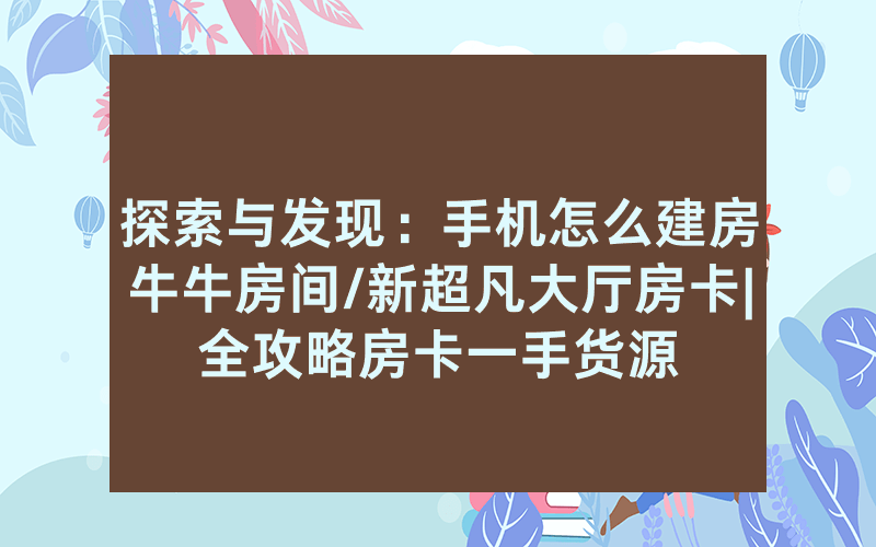 探索与发现：手机怎么建房牛牛房间/新超凡大厅房卡|全攻略房卡一手货源