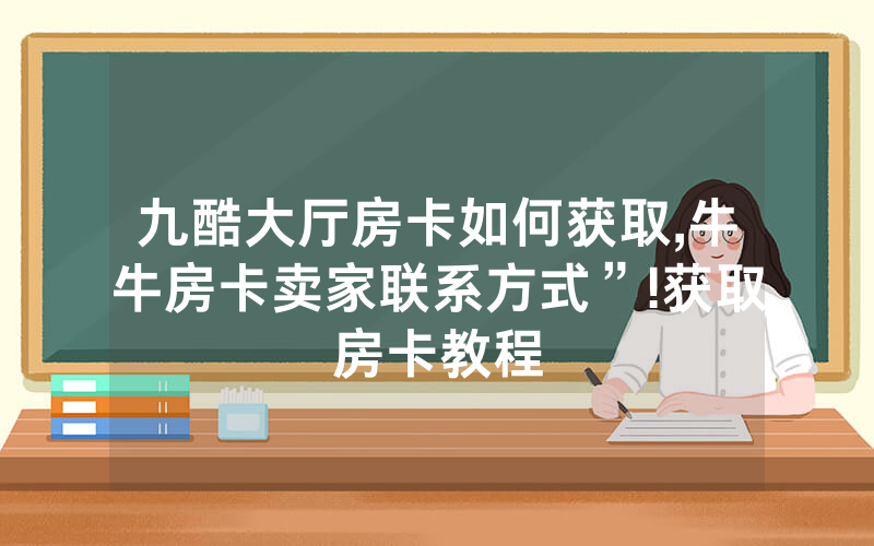 九酷大厅房卡如何获取,牛牛房卡卖家联系方式”!获取房卡教程