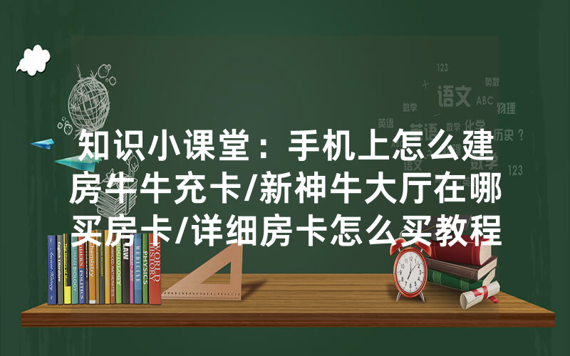 知识小课堂：手机上怎么建房牛牛充卡/新神牛大厅在哪买房卡/详细房卡怎么买教程